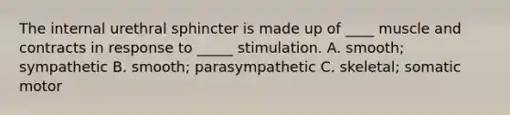 The internal urethral sphincter is made up of ____ muscle and contracts in response to _____ stimulation. A. smooth; sympathetic B. smooth; parasympathetic C. skeletal; somatic motor