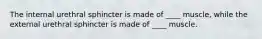 The internal urethral sphincter is made of ____ muscle, while the external urethral sphincter is made of ____ muscle.