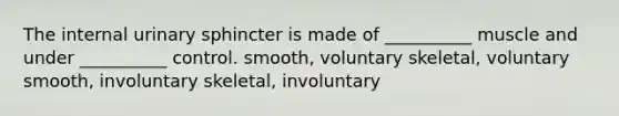 The internal urinary sphincter is made of __________ muscle and under __________ control. smooth, voluntary skeletal, voluntary smooth, involuntary skeletal, involuntary