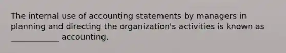 The internal use of accounting statements by managers in planning and directing the organization's activities is known as ____________ accounting.