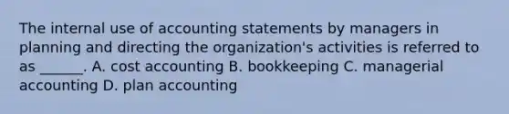 The internal use of accounting statements by managers in planning and directing the organization's activities is referred to as ______. A. cost accounting B. bookkeeping C. managerial accounting D. plan accounting