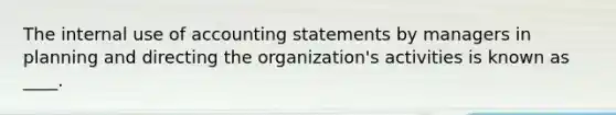 The internal use of accounting statements by managers in planning and directing the organization's activities is known as ____.