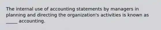 The internal use of accounting statements by managers in planning and directing the organization's activities is known as _____ accounting.