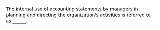 The internal use of accounting statements by managers in planning and directing the organization's activities is referred to as ______.