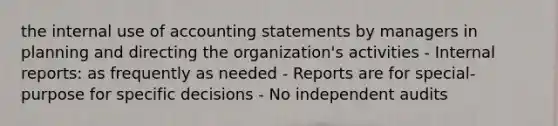 the internal use of accounting statements by managers in planning and directing the organization's activities - Internal reports: as frequently as needed - Reports are for special-purpose for specific decisions - No independent audits