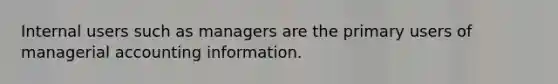 Internal users such as managers are the primary users of managerial accounting information.