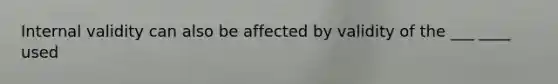 Internal validity can also be affected by validity of the ___ ____ used