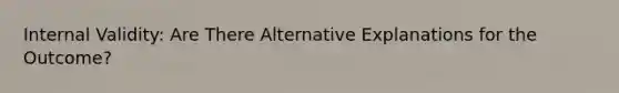 Internal Validity: Are There Alternative Explanations for the Outcome?