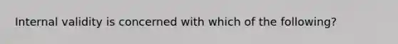 Internal validity is concerned with which of the following?