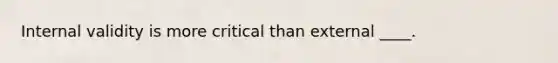 Internal validity is more critical than external ____.