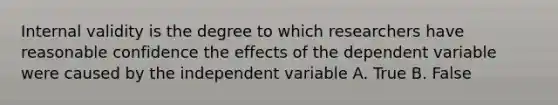 Internal validity is the degree to which researchers have reasonable confidence the effects of the dependent variable were caused by the independent variable A. True B. False