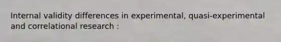 Internal validity differences in experimental, quasi-experimental and correlational research :