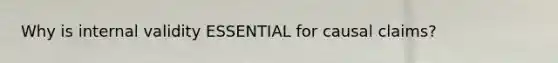 Why is internal validity ESSENTIAL for causal claims?