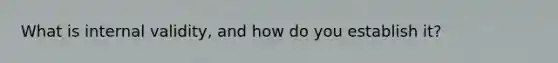 What is internal validity, and how do you establish it?