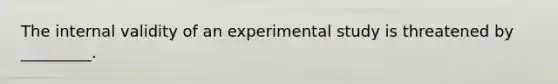 The internal validity of an experimental study is threatened by _________.