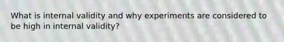 What is internal validity and why experiments are considered to be high in internal validity?