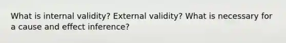 What is internal validity? External validity? What is necessary for a <a href='https://www.questionai.com/knowledge/kRJV8xGm2O-cause-and-effect' class='anchor-knowledge'>cause and effect</a> inference?