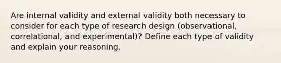 Are internal validity and external validity both necessary to consider for each type of research design (observational, correlational, and experimental)? Define each type of validity and explain your reasoning.