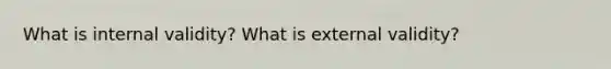 What is internal validity? What is external validity?