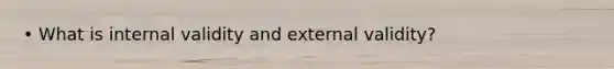 • What is internal validity and external validity?