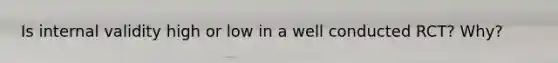 Is internal validity high or low in a well conducted RCT? Why?