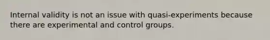 Internal validity is not an issue with quasi-experiments because there are experimental and control groups.