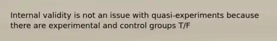 Internal validity is not an issue with quasi-experiments because there are experimental and control groups T/F