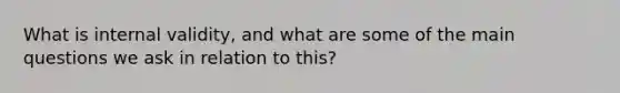 What is internal validity, and what are some of the main questions we ask in relation to this?