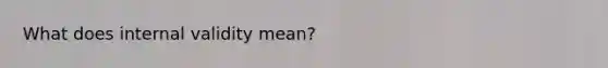 What does internal validity mean?