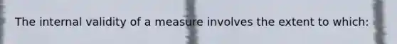 The internal validity of a measure involves the extent to which: