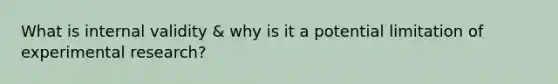 What is internal validity & why is it a potential limitation of experimental research?