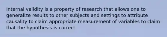 Internal validity is a property of research that allows one to generalize results to other subjects and settings to attribute causality to claim appropriate measurement of variables to claim that the hypothesis is correct