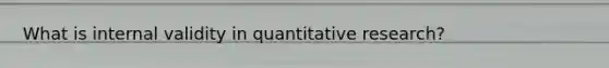 What is internal validity in quantitative research?