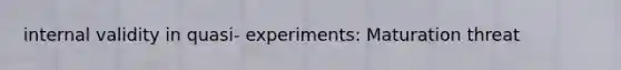internal validity in quasi- experiments: Maturation threat