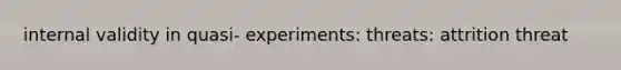 internal validity in quasi- experiments: threats: attrition threat