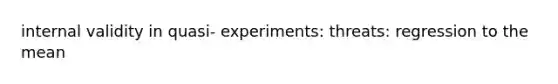 internal validity in quasi- experiments: threats: regression to the mean