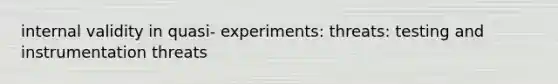 internal validity in quasi- experiments: threats: testing and instrumentation threats