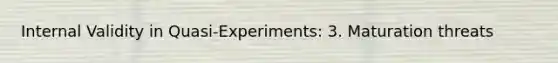 Internal Validity in Quasi-Experiments: 3. Maturation threats