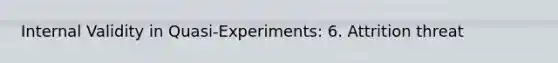 Internal Validity in Quasi-Experiments: 6. Attrition threat