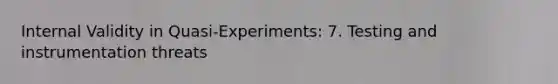 Internal Validity in Quasi-Experiments: 7. Testing and instrumentation threats