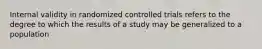 Internal validity in randomized controlled trials refers to the degree to which the results of a study may be generalized to a population