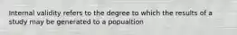 Internal validity refers to the degree to which the results of a study may be generated to a popualtion