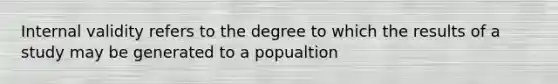 Internal validity refers to the degree to which the results of a study may be generated to a popualtion