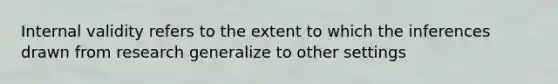 Internal validity refers to the extent to which the inferences drawn from research generalize to other settings