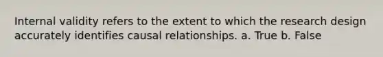 Internal validity refers to the extent to which the research design accurately identifies causal relationships. a. True b. False