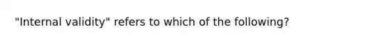 "Internal validity" refers to which of the following?