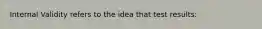 Internal Validity refers to the idea that test results: