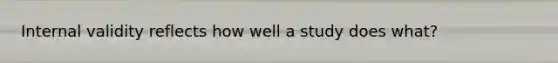 Internal validity reflects how well a study does what?