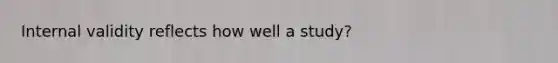 Internal validity reflects how well a study?