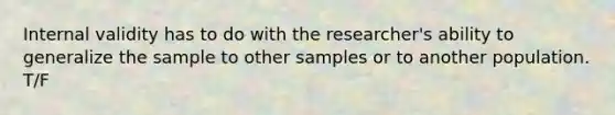 Internal validity has to do with the researcher's ability to generalize the sample to other samples or to another population. T/F